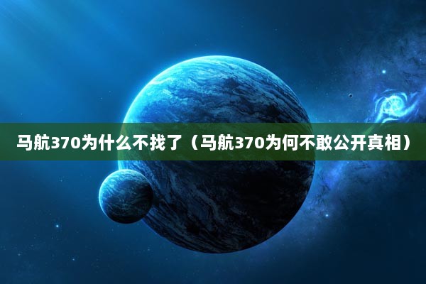 马航370为什么不找了（马航370为何不敢公开真相）