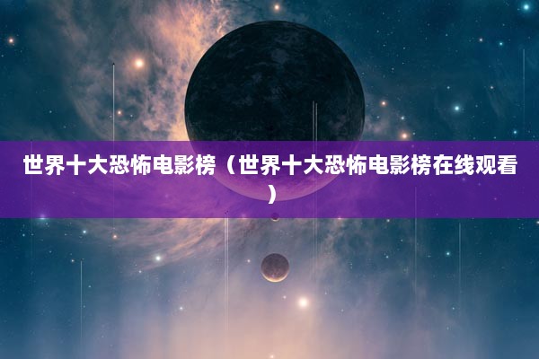 世界十大恐怖电影榜（世界十大恐怖电影榜在线观看）