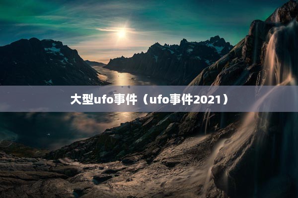 大型ufo事件（ufo事件2021）