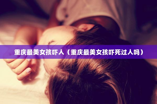 重庆最美女孩吓人（重庆最美女孩吓死过人吗）