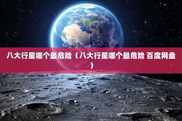 八大行星哪个最危险（八大行星哪个最危险 百度网盘）