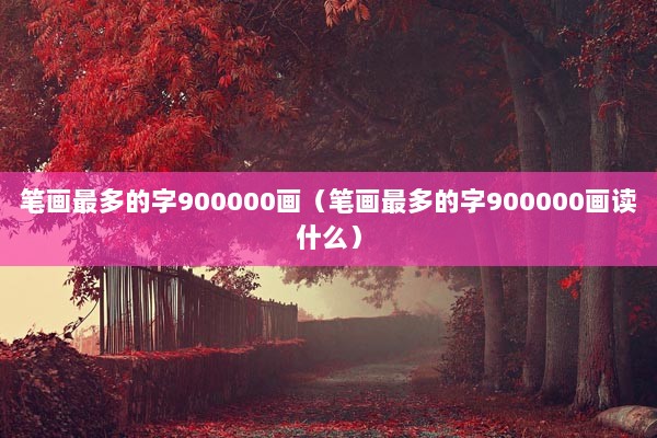 笔画最多的字900000画（笔画最多的字900000画读什么）