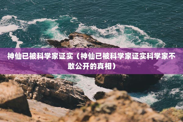 神仙已被科学家证实（神仙已被科学家证实科学家不敢公开的真相）