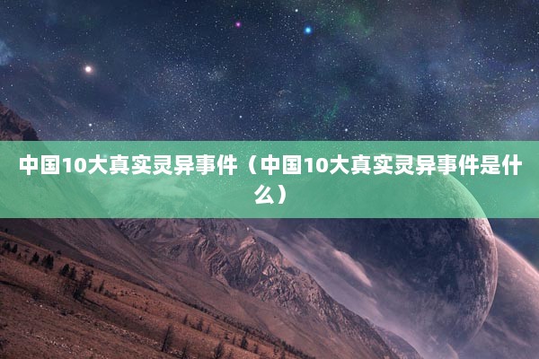 中国10大真实灵异事件（中国10大真实灵异事件是什么）