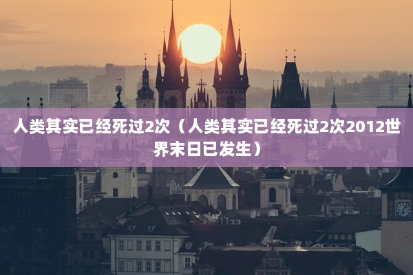 人类其实已经死过2次（人类其实已经死过2次2012世界末日已发生）