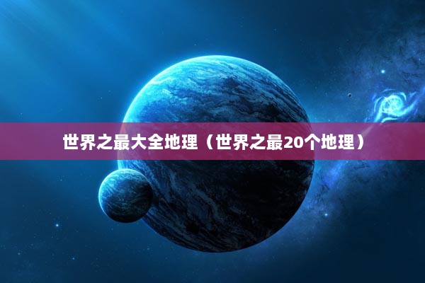 世界之最大全地理（世界之最20个地理）