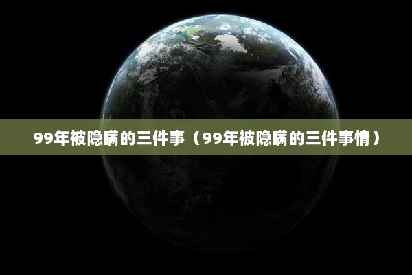 99年被隐瞒的三件事（99年被隐瞒的三件事情）