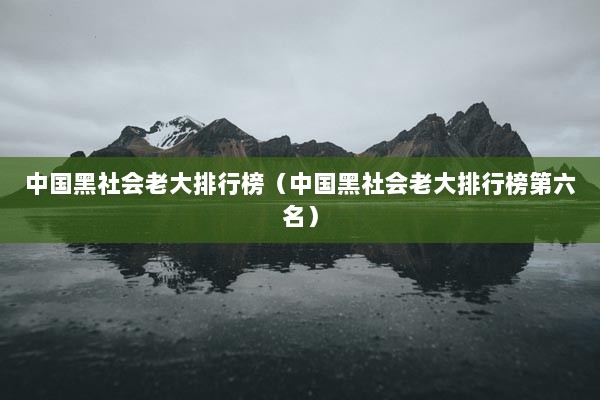 中国黑社会老大排行榜（中国黑社会老大排行榜第六名）