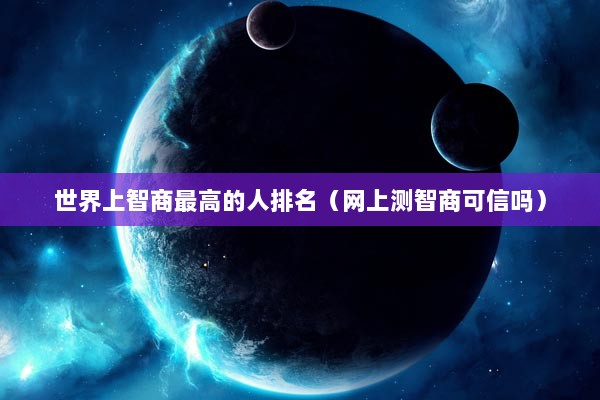 世界上智商最高的人排名（网上测智商可信吗）