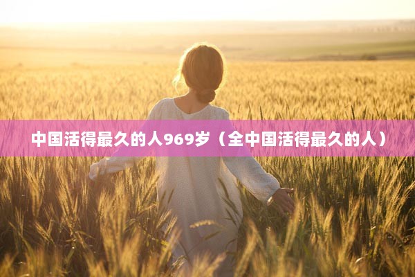 中国活得最久的人969岁（全中国活得最久的人）