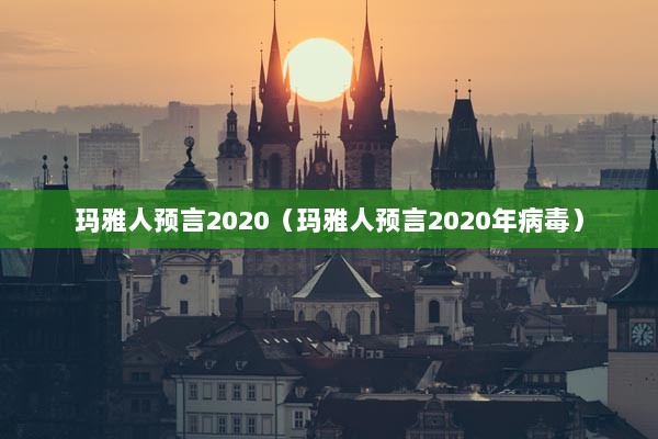 玛雅人预言2020（玛雅人预言2020年病毒）