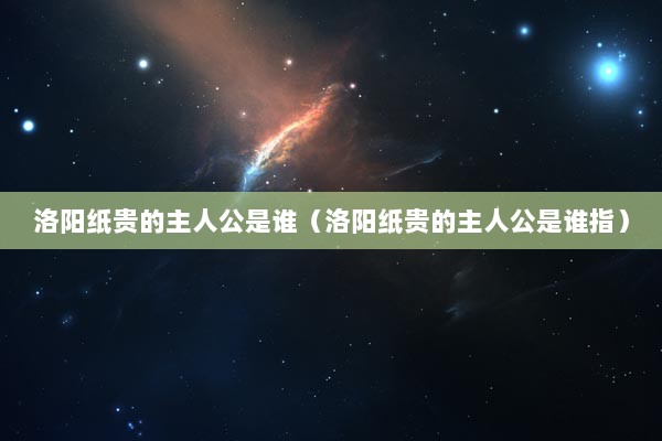 洛阳纸贵的主人公是谁（洛阳纸贵的主人公是谁指）