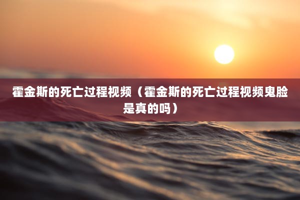 霍金斯的死亡过程视频（霍金斯的死亡过程视频鬼脸是真的吗）