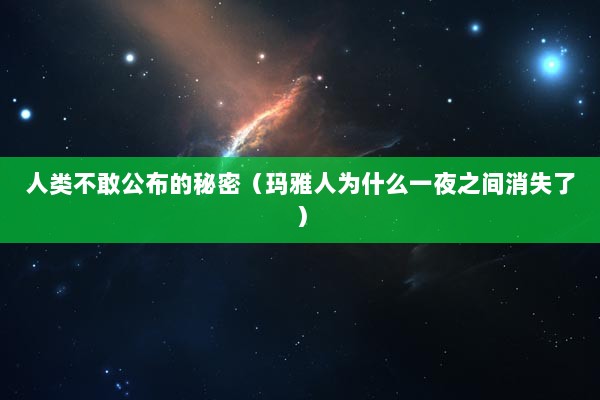 人类不敢公布的秘密（玛雅人为什么一夜之间消失了）