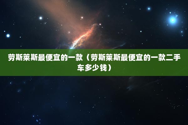 劳斯莱斯最便宜的一款（劳斯莱斯最便宜的一款二手车多少钱）