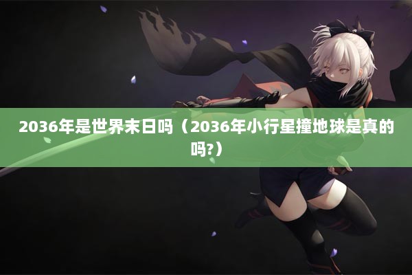 2036年是世界末日吗（2036年小行星撞地球是真的吗?）