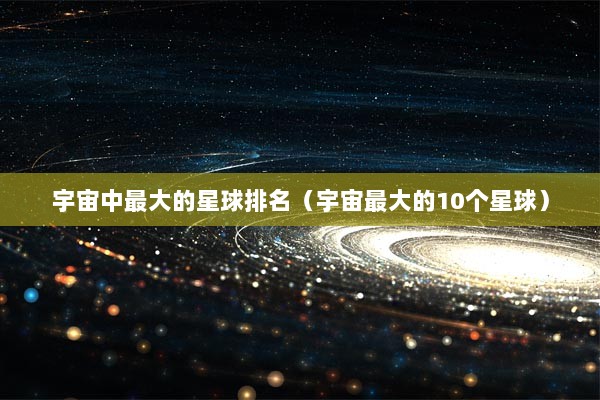 宇宙中最大的星球排名（宇宙最大的10个星球）