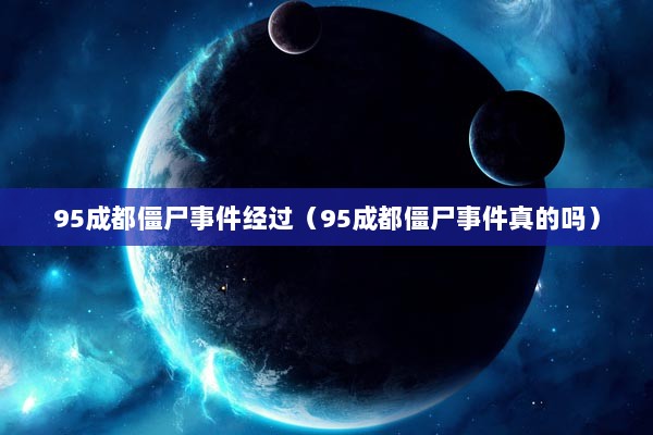 95成都僵尸事件经过（95成都僵尸事件真的吗）