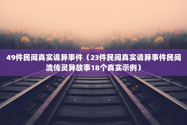 49件民间真实诡异事件（23件民间真实诡异事件民间流传灵异故事18个真实示例）