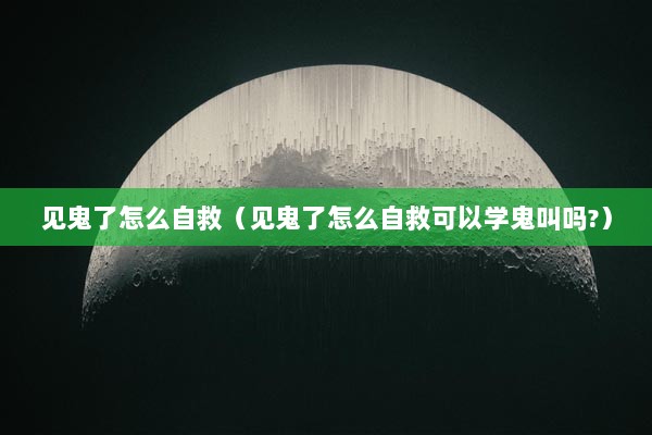 见鬼了怎么自救（见鬼了怎么自救可以学鬼叫吗?）