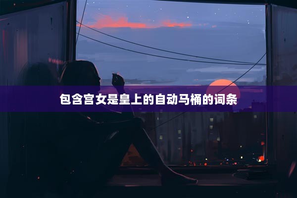 包含宫女是皇上的自动马桶的词条