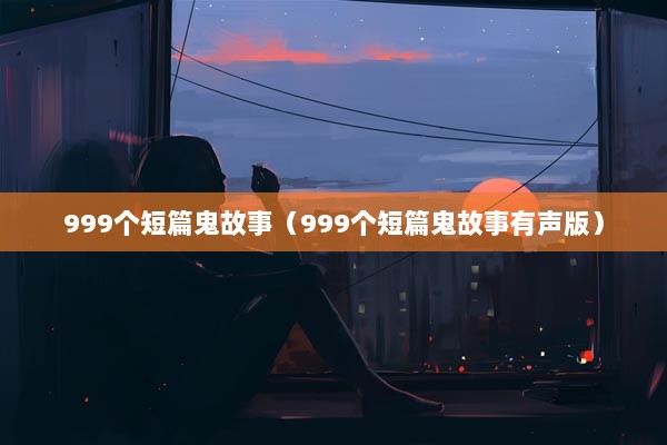 999个短篇鬼故事（999个短篇鬼故事有声版）