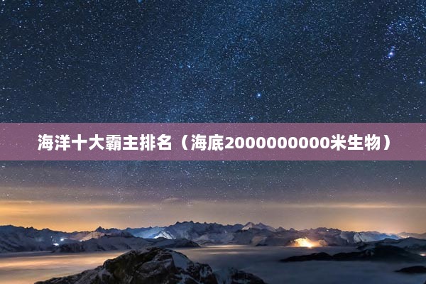 海洋十大霸主排名（海底2000000000米生物）