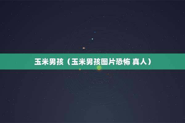 玉米男孩（玉米男孩图片恐怖 真人）