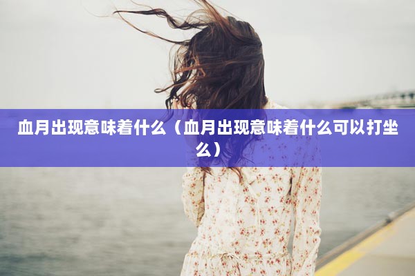 血月出现意味着什么（血月出现意味着什么可以打坐么）