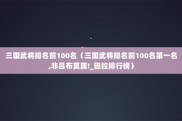 三国武将排名前100名（三国武将排名前100名第一名,非吕布莫属!_巴拉排行榜）