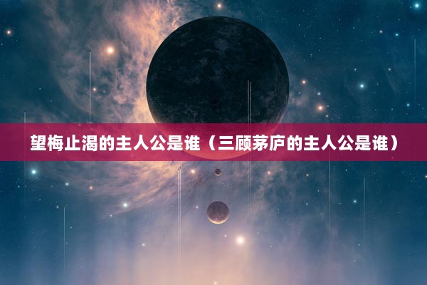 望梅止渴的主人公是谁（三顾茅庐的主人公是谁）