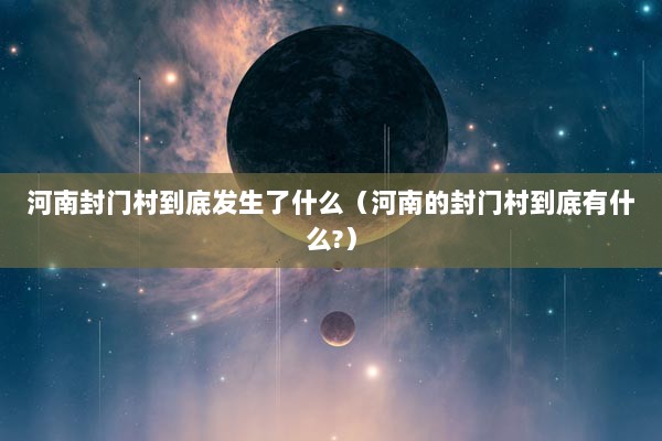 河南封门村到底发生了什么（河南的封门村到底有什么?）