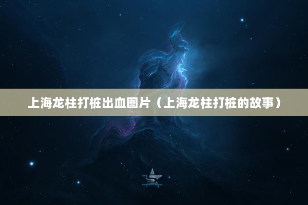 上海龙柱打桩出血图片（上海龙柱打桩的故事）