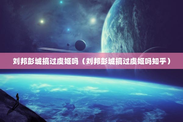 刘邦彭城搞过虞姬吗（刘邦彭城搞过虞姬吗知乎）