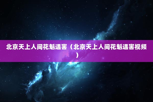 北京天上人间花魁遇害（北京天上人间花魁遇害视频）