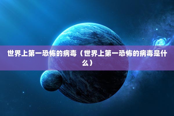 世界上第一恐怖的病毒（世界上第一恐怖的病毒是什么）