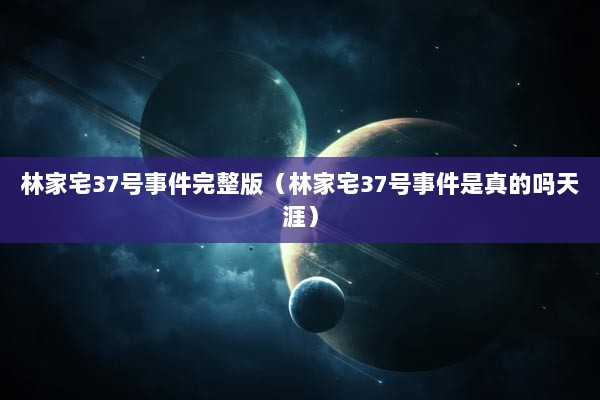 林家宅37号事件完整版（林家宅37号事件是真的吗天涯）