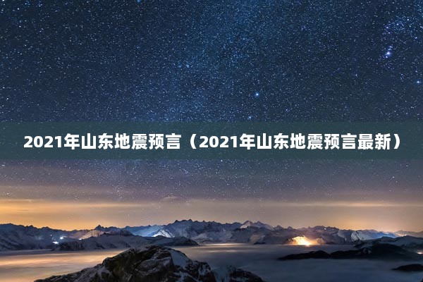 2021年山东地震预言（2021年山东地震预言最新）