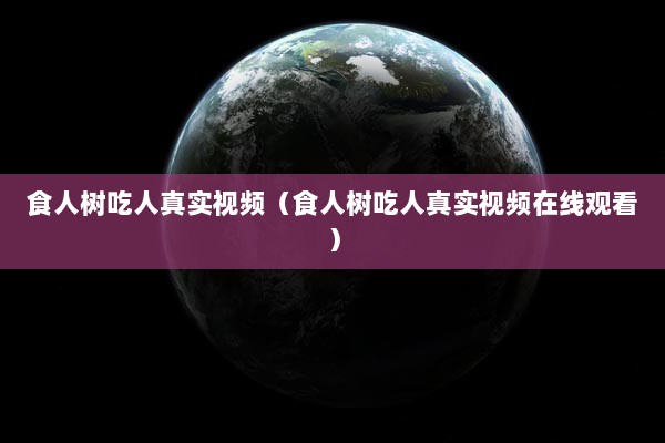 食人树吃人真实视频（食人树吃人真实视频在线观看）