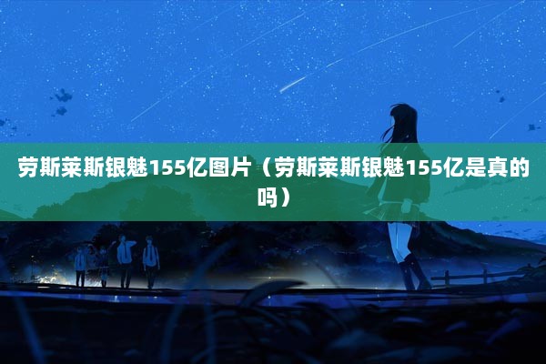 劳斯莱斯银魅155亿图片（劳斯莱斯银魅155亿是真的吗）