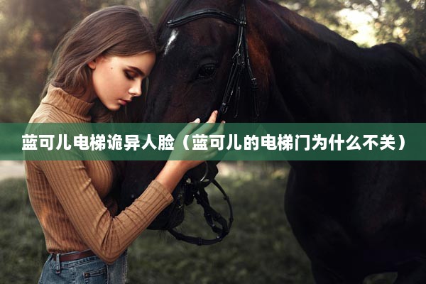 蓝可儿电梯诡异人脸（蓝可儿的电梯门为什么不关）