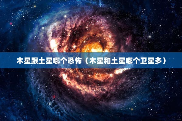 木星跟土星哪个恐怖（木星和土星哪个卫星多）