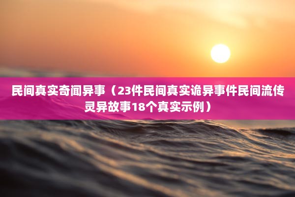 民间真实奇闻异事（23件民间真实诡异事件民间流传灵异故事18个真实示例）