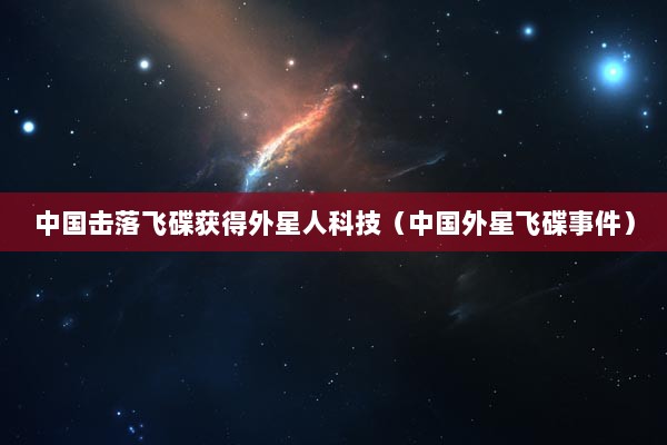 中国击落飞碟获得外星人科技（中国外星飞碟事件）