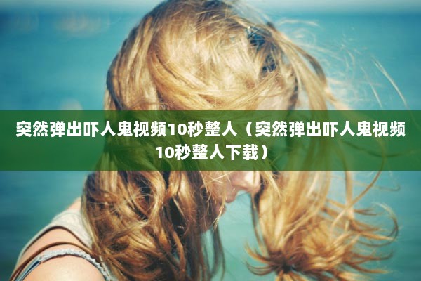 突然弹出吓人鬼视频10秒整人（突然弹出吓人鬼视频10秒整人下载）