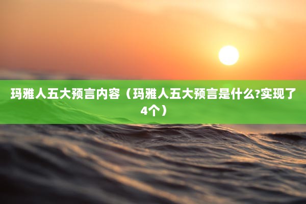 玛雅人五大预言内容（玛雅人五大预言是什么?实现了4个）