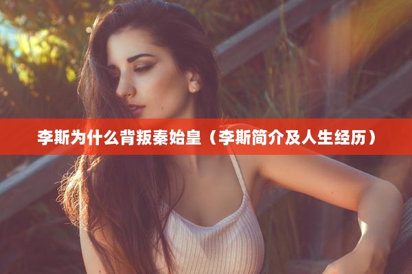 李斯为什么背叛秦始皇（李斯简介及人生经历）