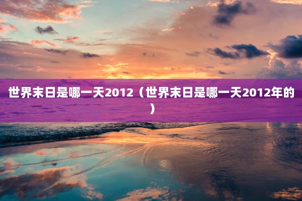 世界末日是哪一天2012（世界末日是哪一天2012年的）