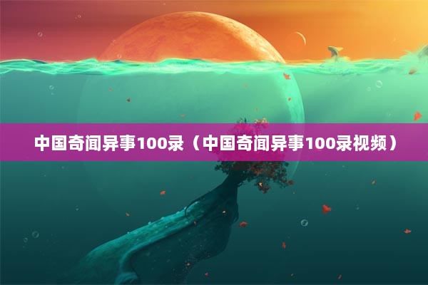 中国奇闻异事100录（中国奇闻异事100录视频）