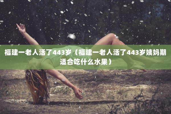 福建一老人活了443岁（福建一老人活了443岁姨妈期适合吃什么水果）